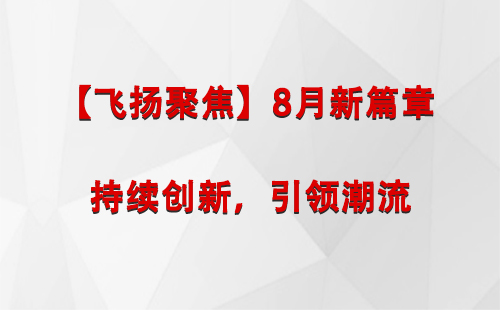 利通【飞扬聚焦】8月新篇章 —— 持续创新，引领潮流